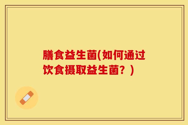 膳食益生菌(如何通过饮食摄取益生菌？)