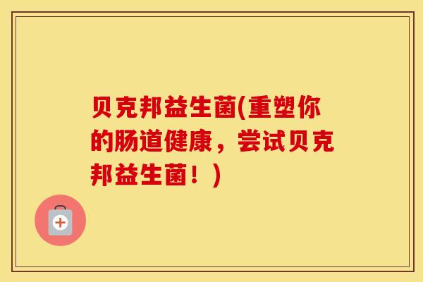 贝克邦益生菌(重塑你的肠道健康，尝试贝克邦益生菌！)