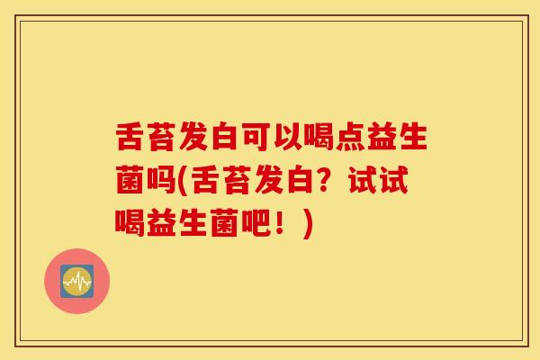 舌苔发白可以喝点益生菌吗(舌苔发白？试试喝益生菌吧！)