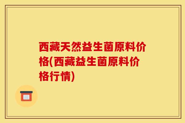 西藏天然益生菌原料价格(西藏益生菌原料价格行情)