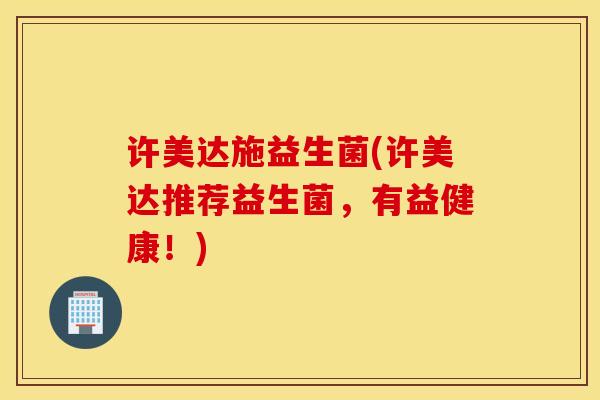 许美达施益生菌(许美达推荐益生菌，有益健康！)