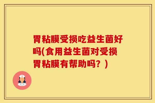 胃粘膜受损吃益生菌好吗(食用益生菌对受损胃粘膜有帮助吗？)