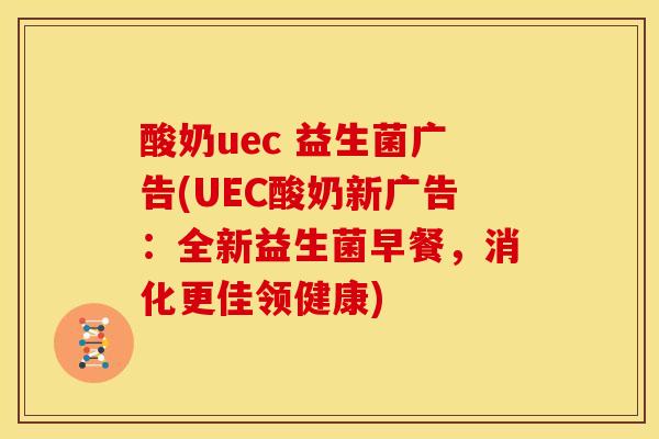 酸奶uec 益生菌广告(UEC酸奶新广告：全新益生菌早餐，消化更佳领健康)