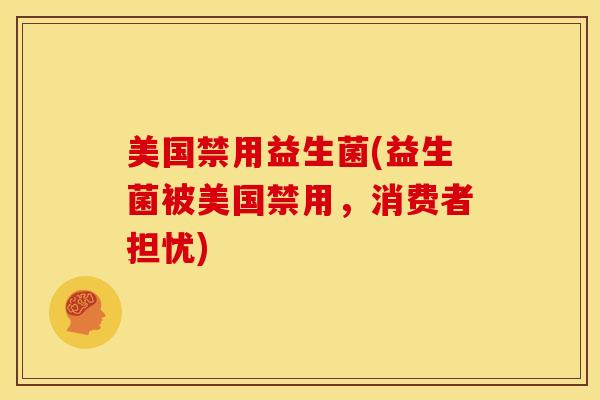 美国禁用益生菌(益生菌被美国禁用，消费者担忧)