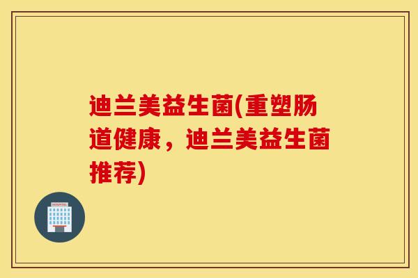 迪兰美益生菌(重塑肠道健康，迪兰美益生菌推荐)