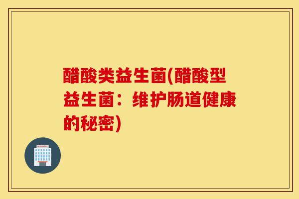 醋酸类益生菌(醋酸型益生菌：维护肠道健康的秘密)