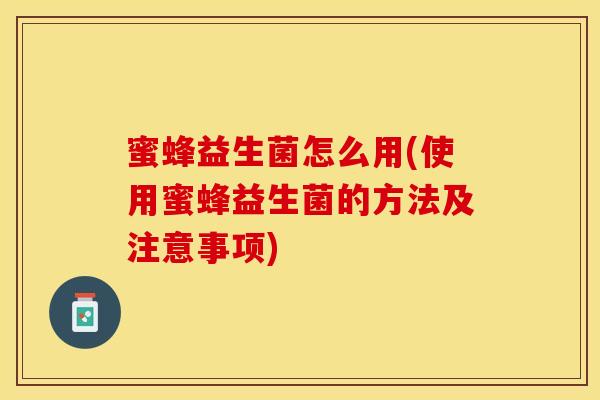 蜜蜂益生菌怎么用(使用蜜蜂益生菌的方法及注意事项)