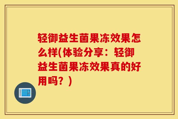 轻御益生菌果冻效果怎么样(体验分享：轻御益生菌果冻效果真的好用吗？)