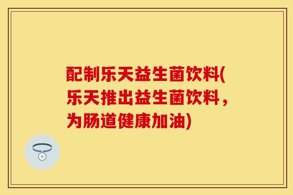 配制乐天益生菌饮料(乐天推出益生菌饮料，为肠道健康加油)