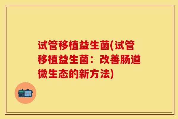 试管移植益生菌(试管移植益生菌：改善肠道微生态的新方法)