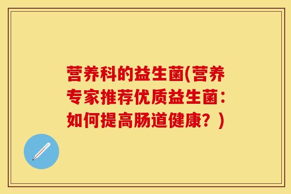 营养科的益生菌(营养专家推荐优质益生菌：如何提高肠道健康？)