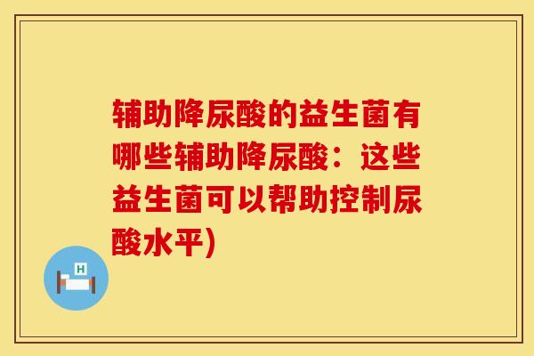 辅助降尿酸的益生菌有哪些辅助降尿酸：这些益生菌可以帮助控制尿酸水平)