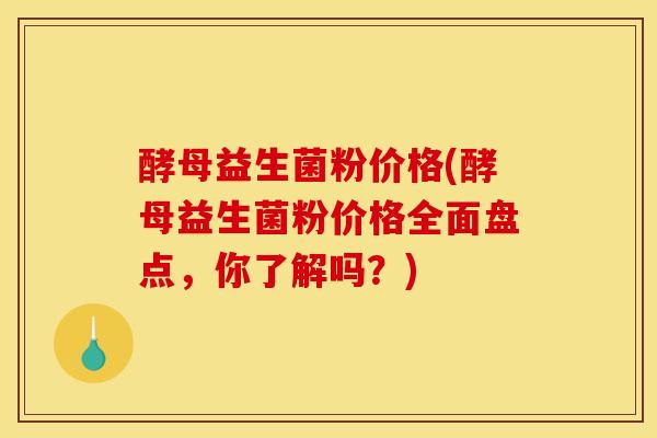 酵母益生菌粉价格(酵母益生菌粉价格全面盘点，你了解吗？)