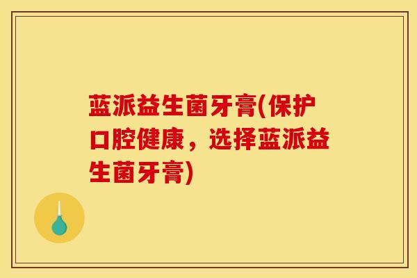 蓝派益生菌牙膏(保护口腔健康，选择蓝派益生菌牙膏)