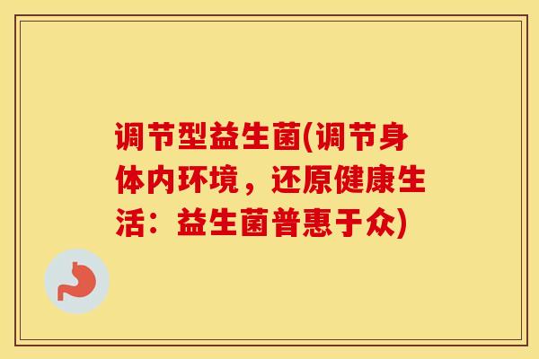 调节型益生菌(调节身体内环境，还原健康生活：益生菌普惠于众)