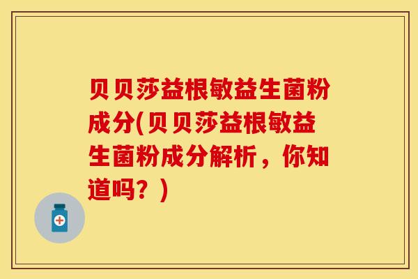 贝贝莎益根敏益生菌粉成分(贝贝莎益根敏益生菌粉成分解析，你知道吗？)