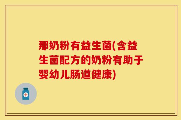 那奶粉有益生菌(含益生菌配方的奶粉有助于婴幼儿肠道健康)