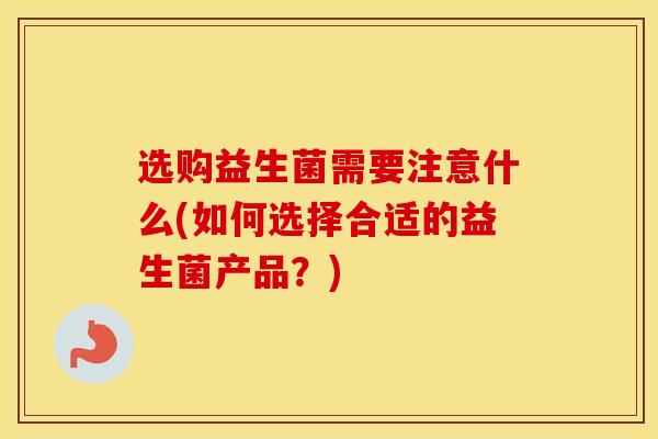 选购益生菌需要注意什么(如何选择合适的益生菌产品？)