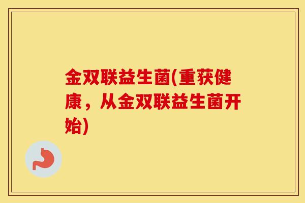金双联益生菌(重获健康，从金双联益生菌开始)