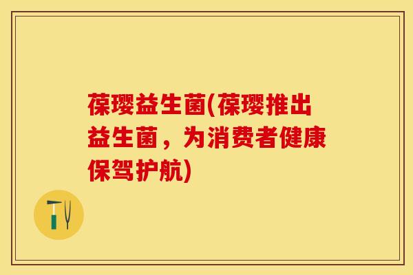 葆璎益生菌(葆璎推出益生菌，为消费者健康保驾护航)