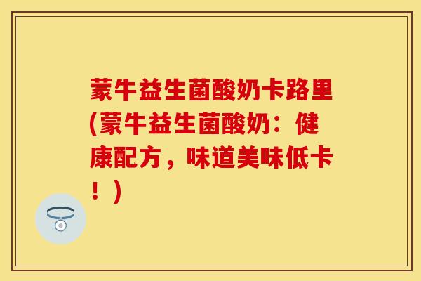 蒙牛益生菌酸奶卡路里(蒙牛益生菌酸奶：健康配方，味道美味低卡！)