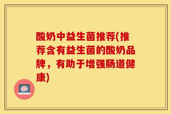 酸奶中益生菌推荐(推荐含有益生菌的酸奶品牌，有助于增强肠道健康)
