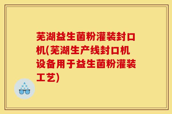 芜湖益生菌粉灌装封口机(芜湖生产线封口机设备用于益生菌粉灌装工艺)