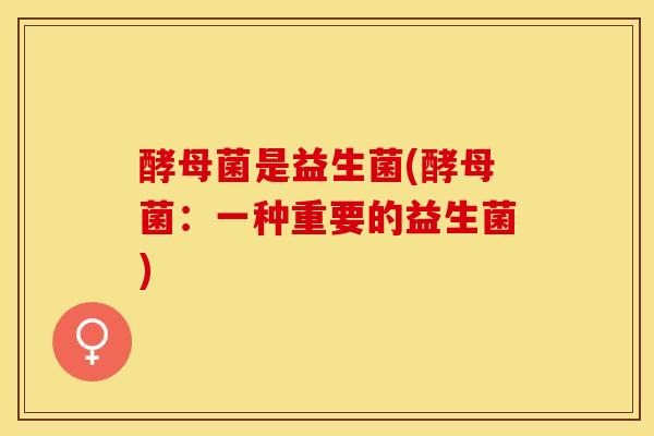 酵母菌是益生菌(酵母菌：一种重要的益生菌)