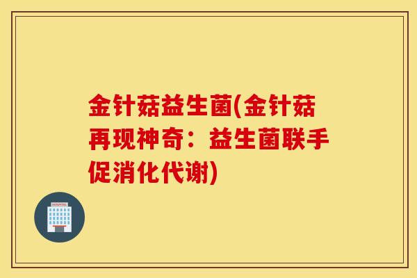 金针菇益生菌(金针菇再现神奇：益生菌联手促消化代谢)