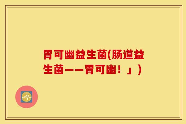 胃可幽益生菌(肠道益生菌——胃可幽！」)