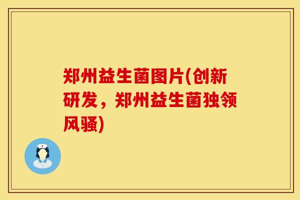 郑州益生菌图片(创新研发，郑州益生菌独领风骚)