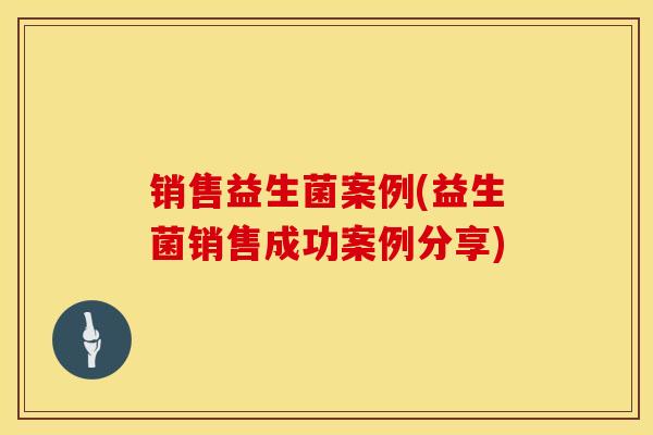 销售益生菌案例(益生菌销售成功案例分享)