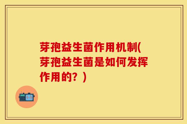 芽孢益生菌作用机制(芽孢益生菌是如何发挥作用的？)