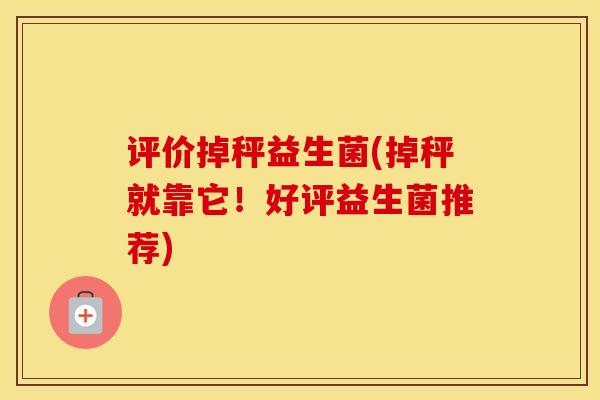 评价掉秤益生菌(掉秤就靠它！好评益生菌推荐)