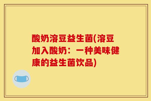 酸奶溶豆益生菌(溶豆加入酸奶：一种美味健康的益生菌饮品)