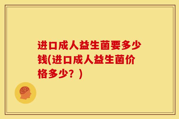 进口成人益生菌要多少钱(进口成人益生菌价格多少？)