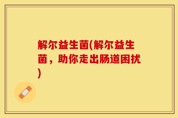 解尔益生菌(解尔益生菌，助你走出肠道困扰)