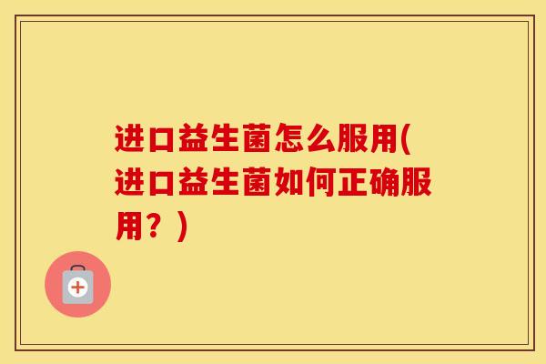 进口益生菌怎么服用(进口益生菌如何正确服用？)