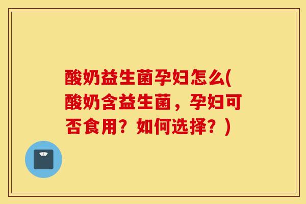 酸奶益生菌孕妇怎么(酸奶含益生菌，孕妇可否食用？如何选择？)
