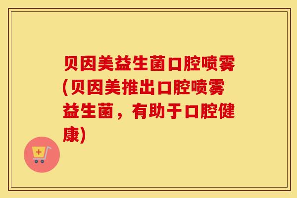 贝因美益生菌口腔喷雾(贝因美推出口腔喷雾益生菌，有助于口腔健康)
