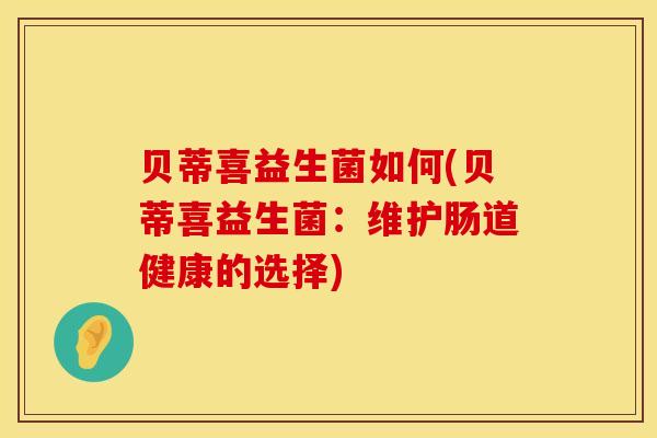 贝蒂喜益生菌如何(贝蒂喜益生菌：维护肠道健康的选择)