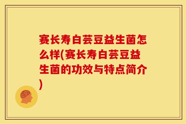 赛长寿白芸豆益生菌怎么样(赛长寿白芸豆益生菌的功效与特点简介)