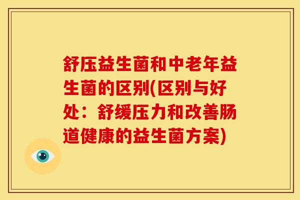 舒压益生菌和中老年益生菌的区别(区别与好处：舒缓压力和改善肠道健康的益生菌方案)