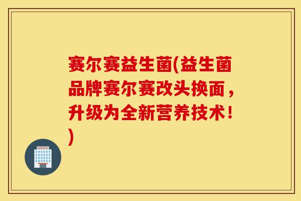 赛尔赛益生菌(益生菌品牌赛尔赛改头换面，升级为全新营养技术！)