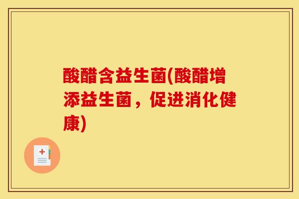 酸醋含益生菌(酸醋增添益生菌，促进消化健康)