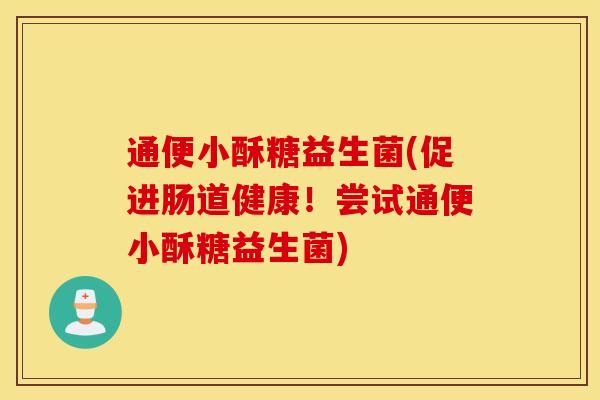 通便小酥糖益生菌(促进肠道健康！尝试通便小酥糖益生菌)