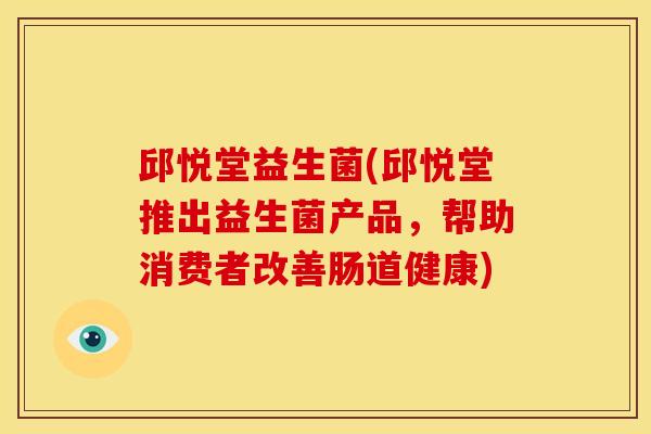 邱悦堂益生菌(邱悦堂推出益生菌产品，帮助消费者改善肠道健康)