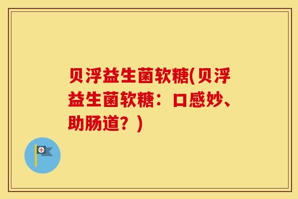 贝浮益生菌软糖(贝浮益生菌软糖：口感妙、助肠道？)