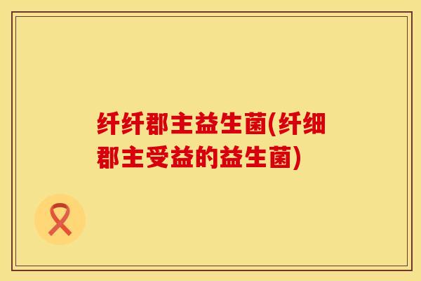 纤纤郡主益生菌(纤细郡主受益的益生菌)