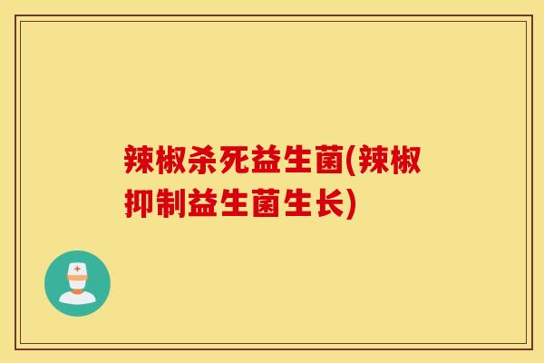 辣椒杀死益生菌(辣椒抑制益生菌生长)